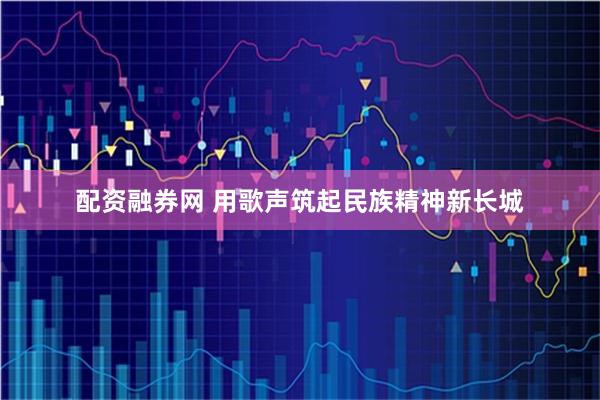 配资融券网 用歌声筑起民族精神新长城