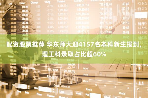 配资股票推荐 华东师大迎4157名本科新生报到，理工科录取占比超60%