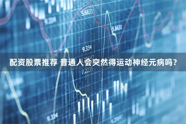 配资股票推荐 普通人会突然得运动神经元病吗？