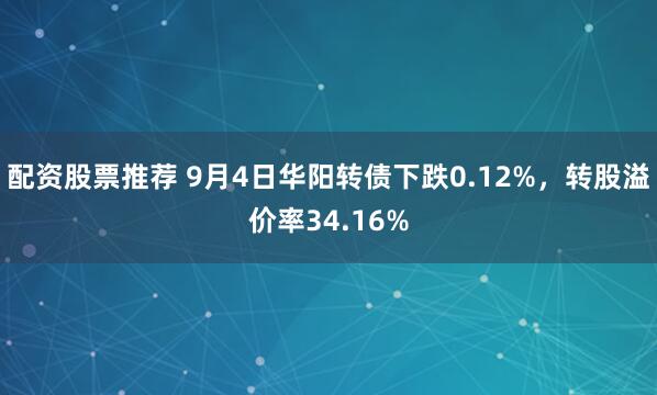 配资股票推荐 9月4日华阳转债下跌0.12%，转股溢价率34.16%