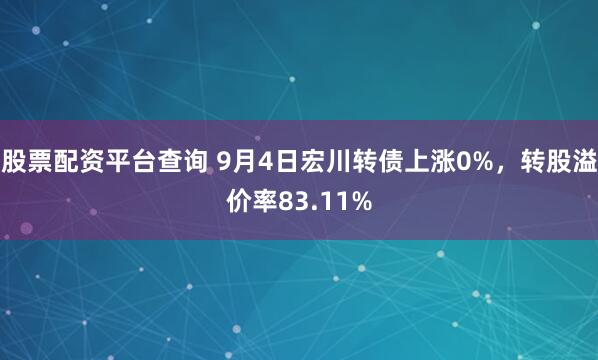 股票配资平台查询 9月4日宏川转债上涨0%，转股溢价率83.11%