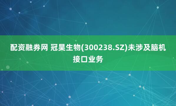 配资融券网 冠昊生物(300238.SZ)未涉及脑机接口业务