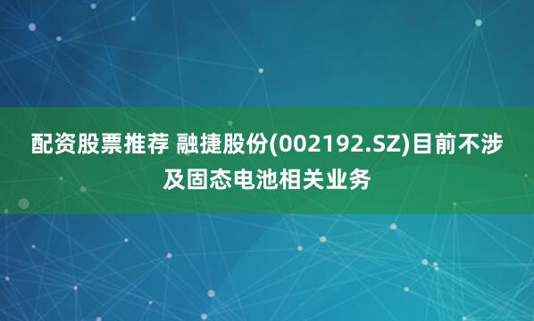 配资股票推荐 融捷股份(002192.SZ)目前不涉及固态电池相关业务