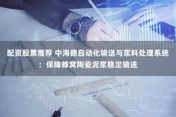 配资股票推荐 中海德自动化输送与浆料处理系统：保障蜂窝陶瓷泥浆稳定输送