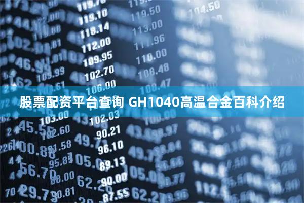股票配资平台查询 GH1040高温合金百科介绍