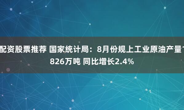 配资股票推荐 国家统计局：8月份规上工业原油产量1826万吨 同比增长2.4%