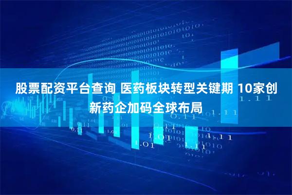 股票配资平台查询 医药板块转型关键期 10家创新药企加码全球布局