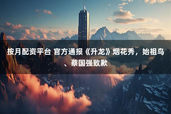 按月配资平台 官方通报《升龙》烟花秀，始祖鸟、蔡国强致歉