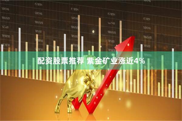 配资股票推荐 紫金矿业涨近4%